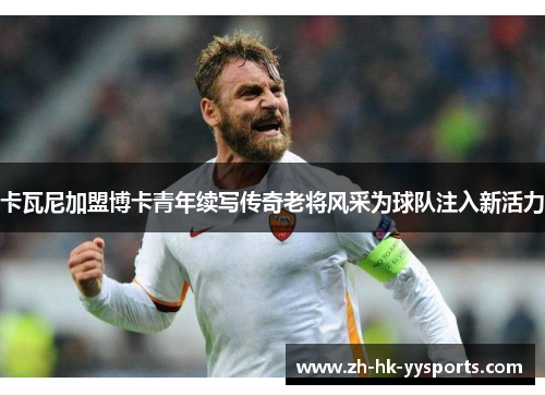 卡瓦尼加盟博卡青年续写传奇老将风采为球队注入新活力